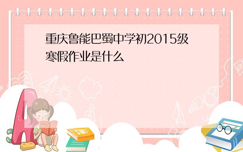 重庆鲁能巴蜀中学初2015级寒假作业是什么