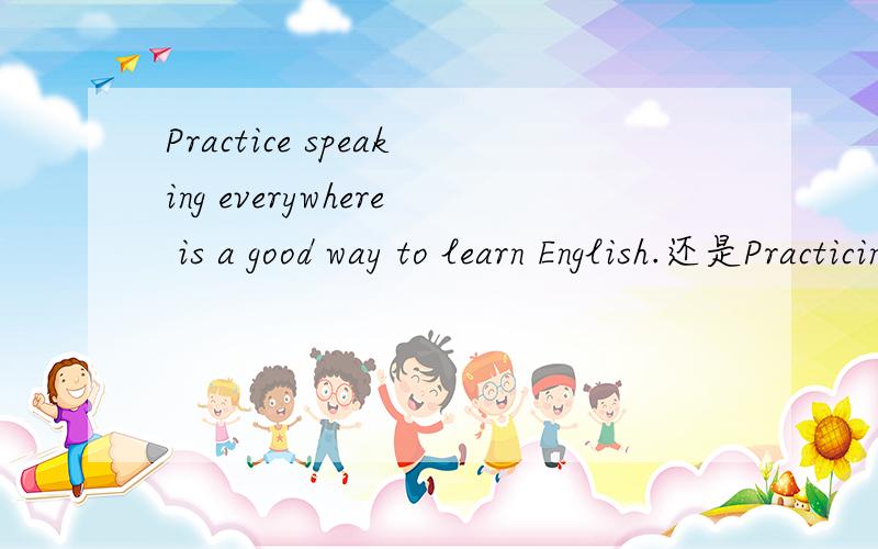 Practice speaking everywhere is a good way to learn English.还是Practicing speaking 呢 为什么?