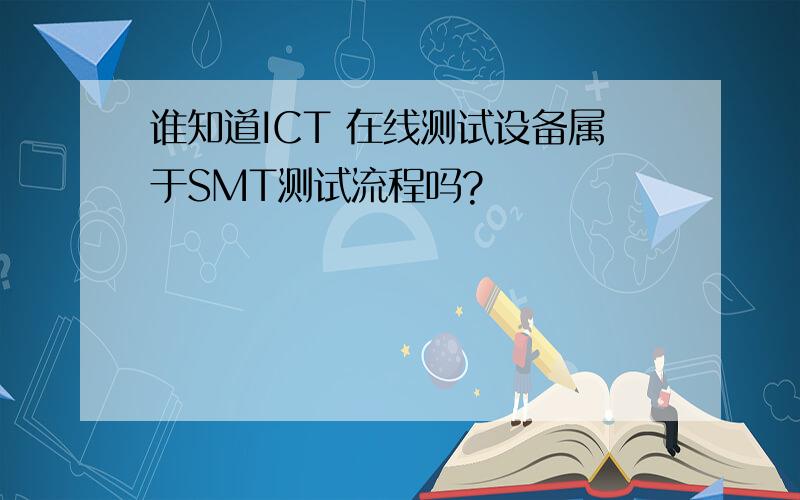 谁知道ICT 在线测试设备属于SMT测试流程吗?