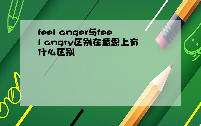 feel anger与feel angry区别在意思上有什么区别