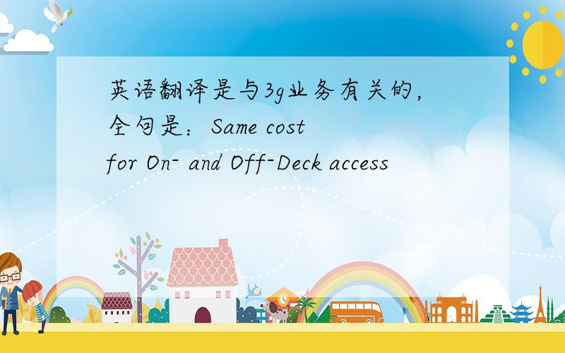 英语翻译是与3g业务有关的，全句是：Same cost for On- and Off-Deck access