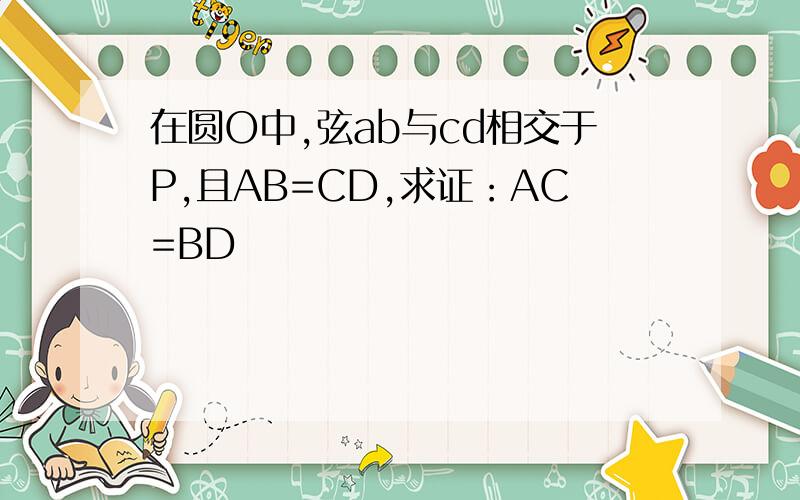 在圆O中,弦ab与cd相交于P,且AB=CD,求证：AC=BD