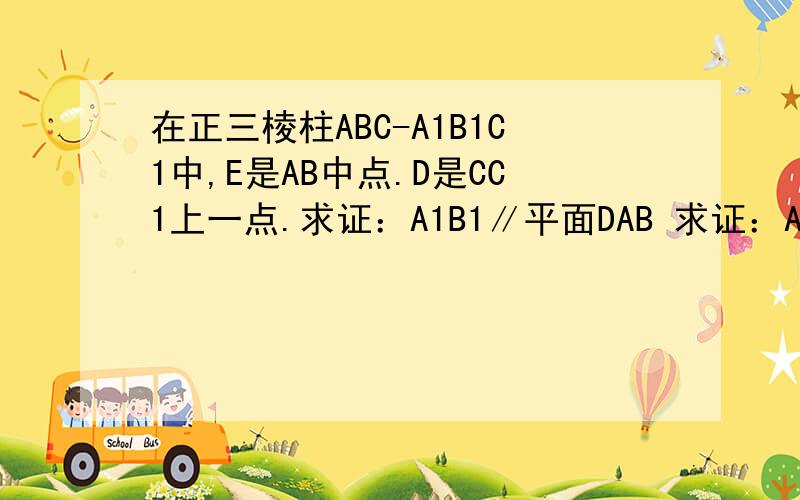 在正三棱柱ABC-A1B1C1中,E是AB中点.D是CC1上一点.求证：A1B1∥平面DAB 求证：A1B1⊥DE