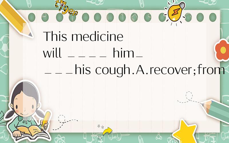 This medicine will ____ him____his cough.A.recover;from B.cure;of C.treat;with D.make;away最好能分析一下各个选项