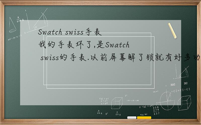 Swatch swiss手表我的手表坏了,是Swatch swiss的手表.以前屏幕解了锁就有好多功能.现在怎么按都解不了锁,所在地也没有维修店,应该如何维修?