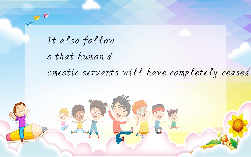 It also follows that human domestic servants will have completely ceased to exist.请分析一下句子