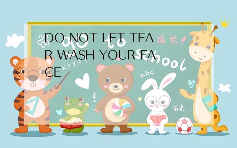 DO NOT LET TEAR WASH YOUR FACE