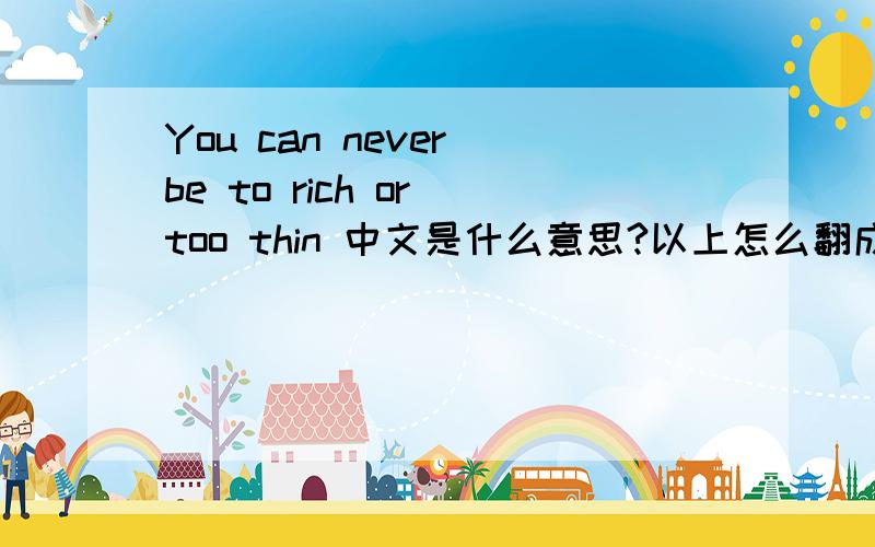 You can never be to rich or too thin 中文是什么意思?以上怎么翻成中文``意思是什么谢谢告诉我下