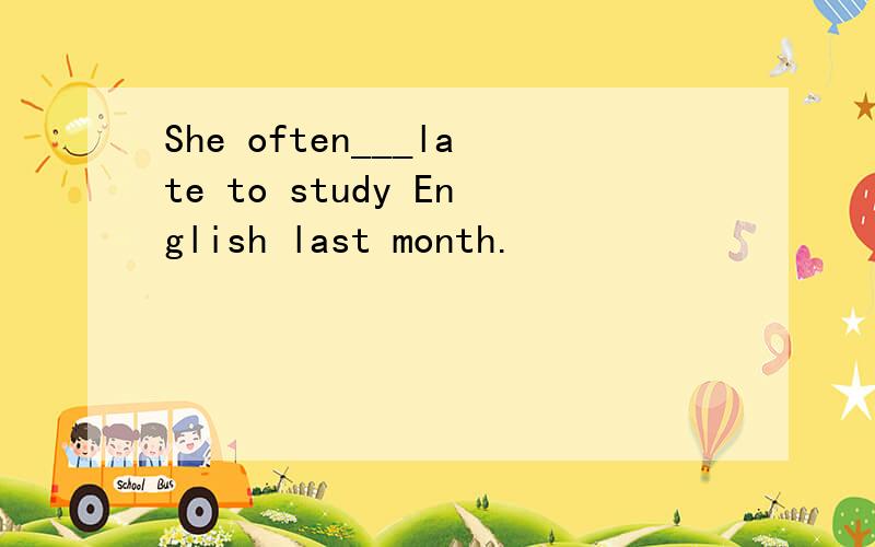 She often___late to study English last month.