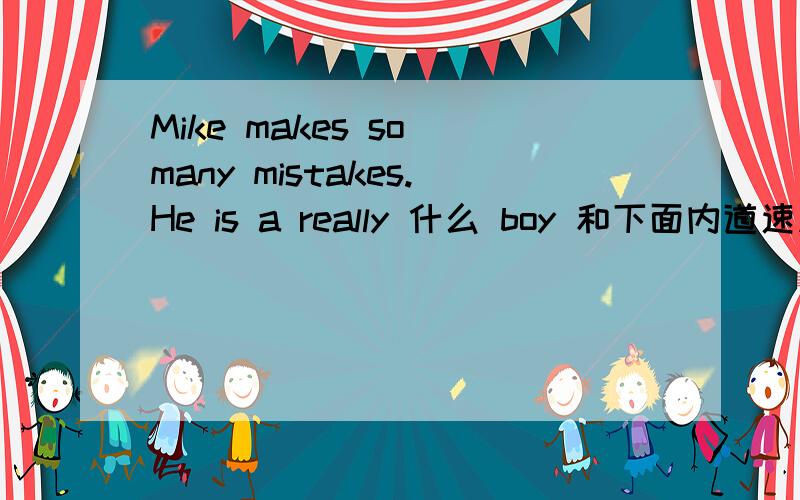 Mike makes so many mistakes.He is a really 什么 boy 和下面内道速度啊   只用 careful   或  commonMike makes so many mistakes really  什么 boyThey are twins,but they  do not have anything in 什么那两个词的适当形式