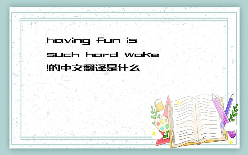 having fun is such hard woke!的中文翻译是什么