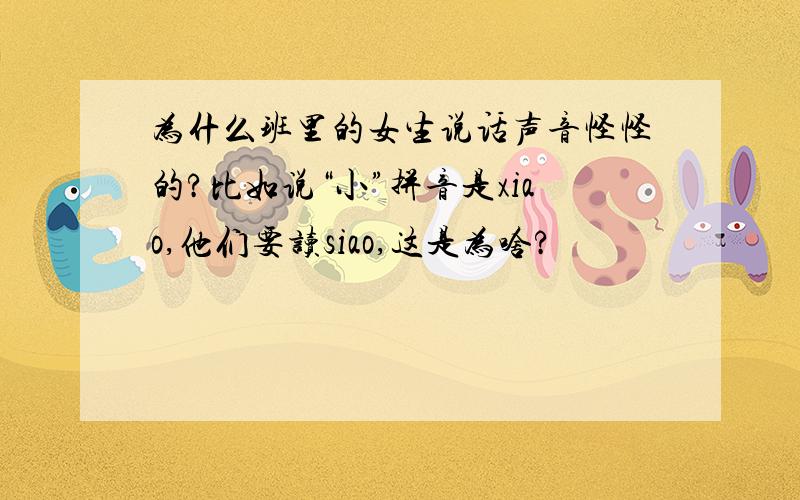 为什么班里的女生说话声音怪怪的?比如说“小”拼音是xiao,他们要读siao,这是为啥?