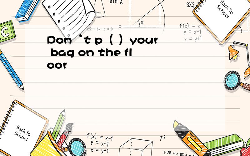 Don‘t p（ ）your bag on the floor