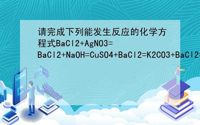 请完成下列能发生反应的化学方程式BaCl2+AgNO3=BaCl2+NaOH=CuSO4+BaCl2=K2CO3+BaCl2=