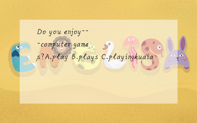 Do you enjoy---computer games?A.play B.plays C.playingkuaia