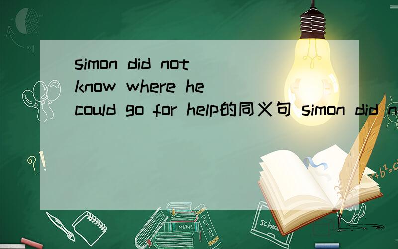 simon did not know where he could go for help的同义句 simon did not know where ( ) ( ) for help