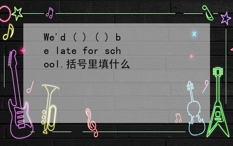We'd ( ) ( ) be late for school.括号里填什么