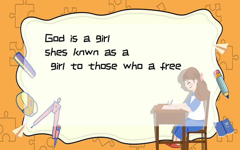 God is a girl shes knwn as a girl to those who a free