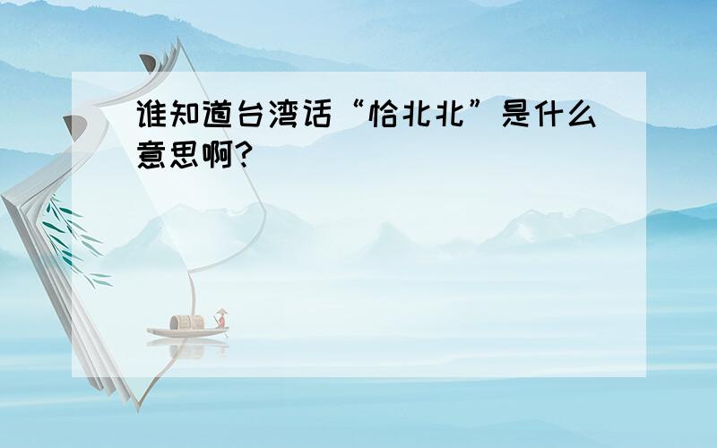 谁知道台湾话“恰北北”是什么意思啊?