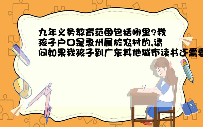 九年义务教育范围包括哪里?我孩子户口是惠州属於农村的,请问如果我孩子到广东其他城市读书还需要交学费吗?