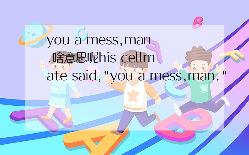 you a mess,man.啥意思呢his cellmate said,