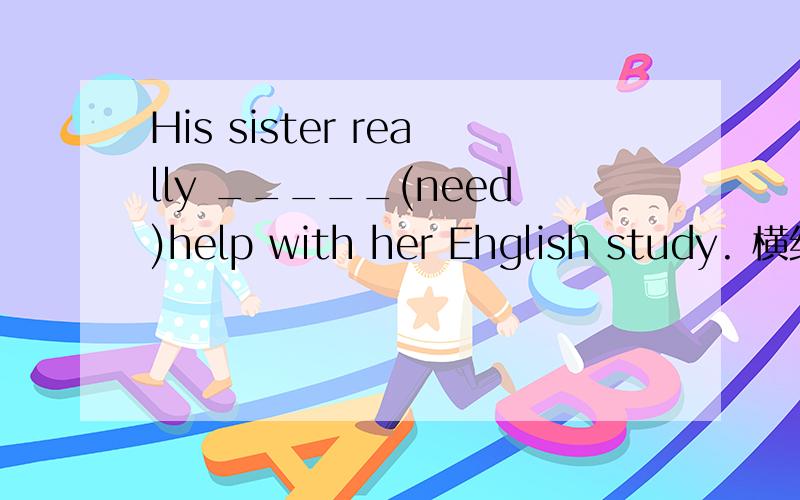 His sister really _____(need)help with her Ehglish study. 横线上填needs to还是needs为什么?