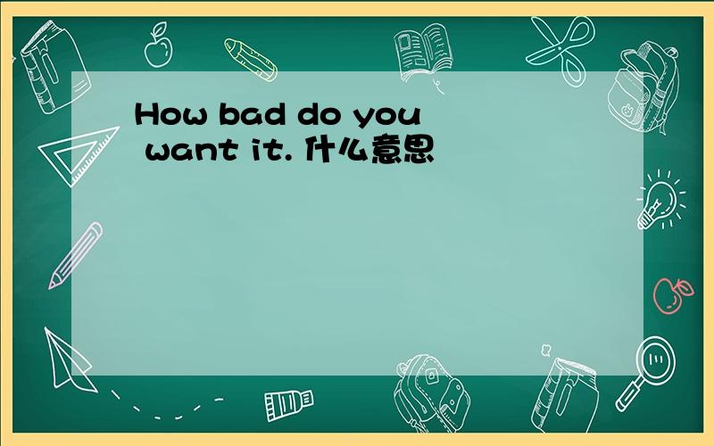 How bad do you want it. 什么意思