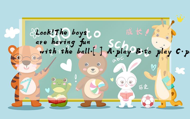 Look!The boys are having fun with the ball.[ ] A.play B.to play C.played D.playing 为什么选d