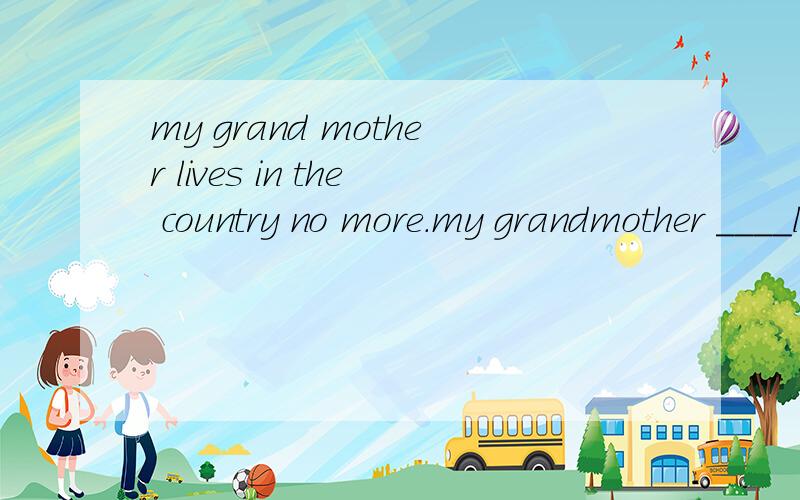 my grand mother lives in the country no more.my grandmother ____live in the country ______  ________.