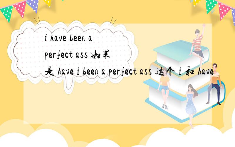 i have been a perfect ass 如果是 have i been a perfect ass 这个 i 和 have