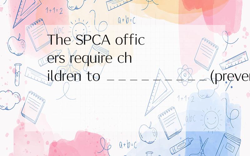 The SPCA officers require children to _________(prevention)the_______(cruel)to animals.