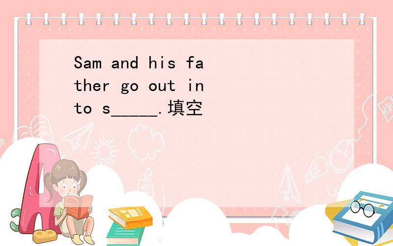 Sam and his father go out into s_____.填空