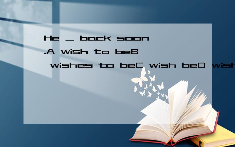 He _ back soon.A wish to beB wishes to beC wish beD wishes being