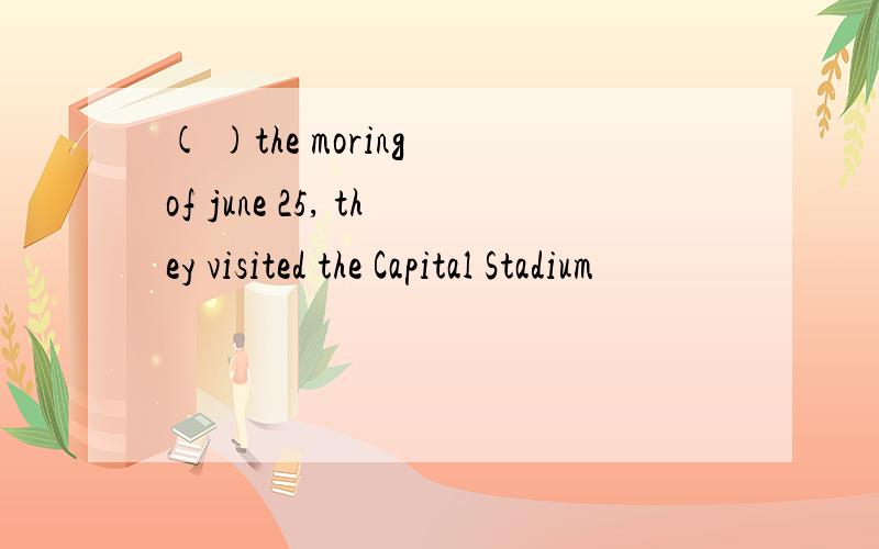 ( )the moring of june 25, they visited the Capital Stadium