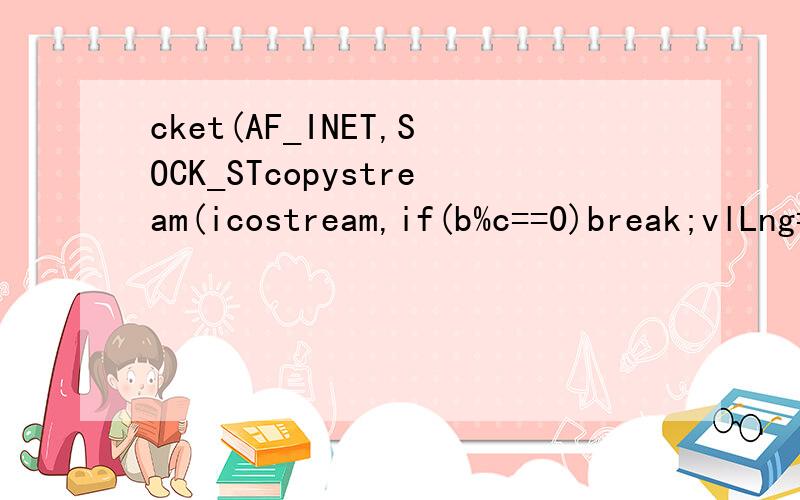 cket(AF_INET,SOCK_STcopystream(icostream,if(b%c==0)break;vlLng=23;