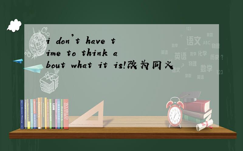 i don't have time to think about what it is!改为同义