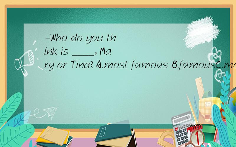 -Who do you think is ____,Mary or Tina?A.most famous B.famousC.more famous D.the most famous