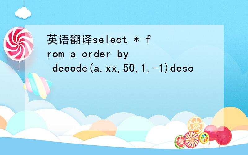 英语翻译select * from a order by decode(a.xx,50,1,-1)desc