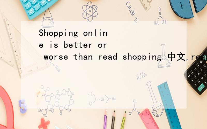 Shopping online is better or worse than read shopping 中文,read shopping 什么意思?