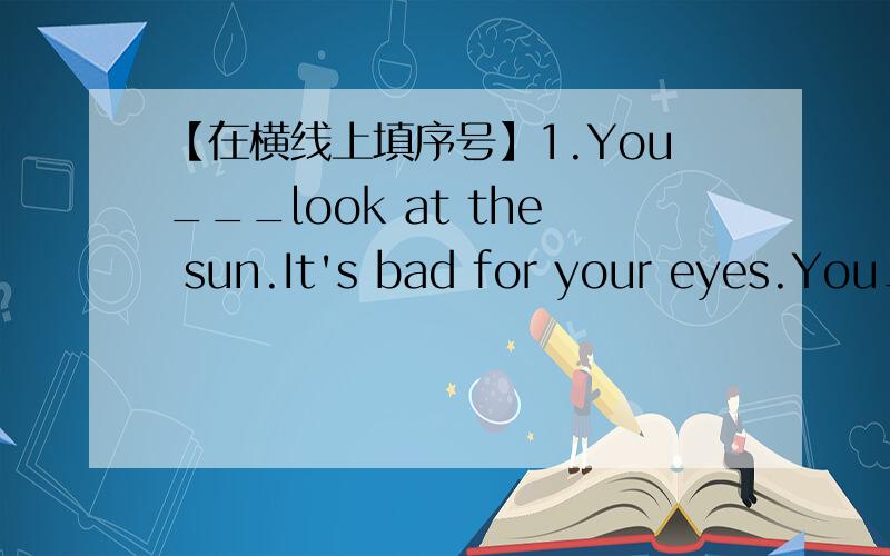 【在横线上填序号】1.You___look at the sun.It's bad for your eyes.You___look at the sun.It's bad for your eyes.A.MUST  B.can     C.mustn't—————————————————————————— 2.Which island is