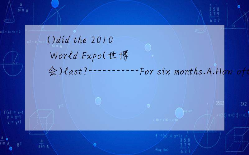 ()did the 2010 World Expo(世博会)last?-----------For six months.A.How often B.How long C.How soon