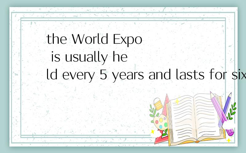 the World Expo is usually held every 5 years and lasts for six 如果句子不对,要指出来