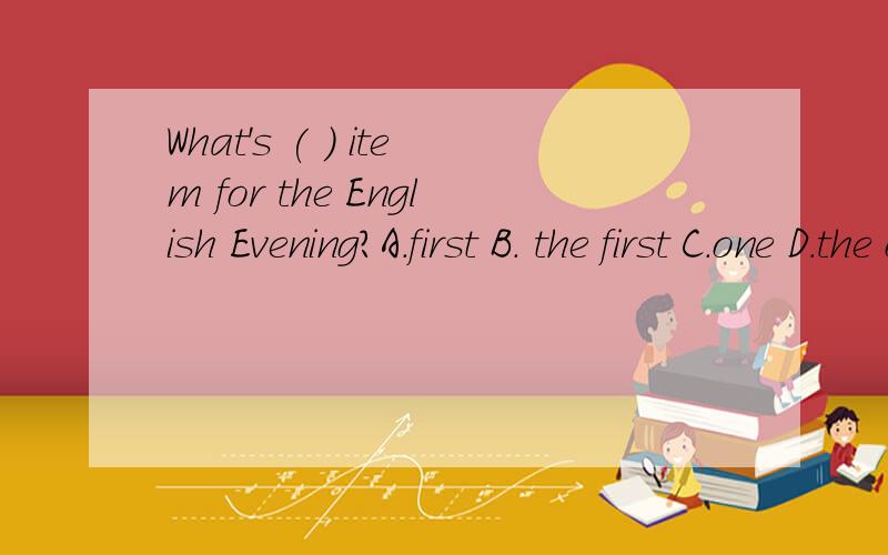 What's ( ) item for the English Evening?A.first B. the first C.one D.the one