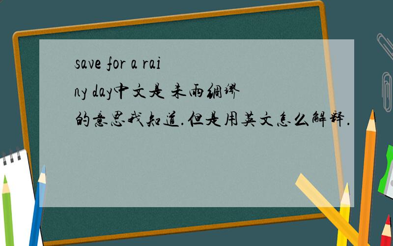 save for a rainy day中文是 未雨绸缪的意思我知道.但是用英文怎么解释.
