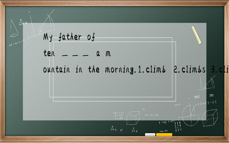 My  father  often  ___  a  mountain  in  the  morning.1.climb   2.climbs  3.climbed