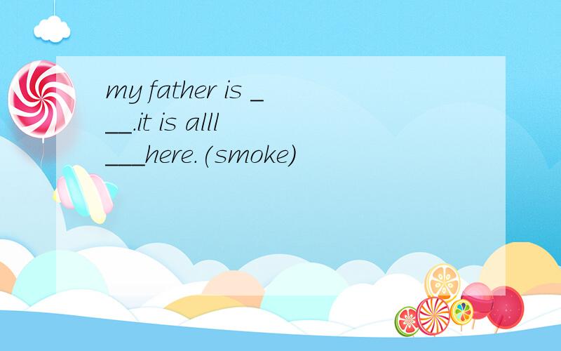 my father is ___.it is alll ___here.(smoke)