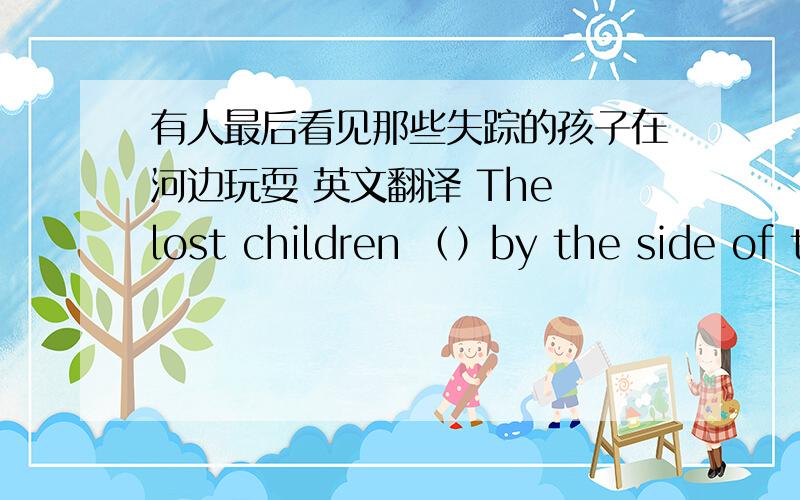 有人最后看见那些失踪的孩子在河边玩耍 英文翻译 The lost children （）by the side of the river