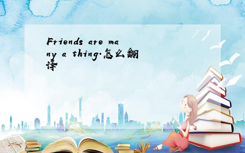 Friends are many a thing.怎么翻译