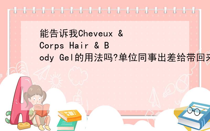 能告诉我Cheveux & Corps Hair & Body Gel的用法吗?单位同事出差给带回来的小东西,可是大家的英文都是二把刀,这个好像有点法语的意思,是巴黎的BIENVUNUE的品牌,小女子这厢有礼了!