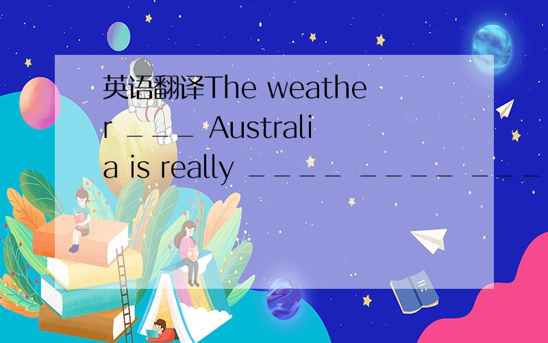 英语翻译The weather ___ Australia is really ____ ____ ____ here.每空一词机翻免扰